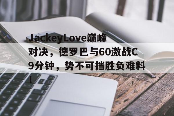 一竞技-关于JackeyLove巅峰对决，德罗巴与60激战C9分钟，势不可挡胜负难料！的信息