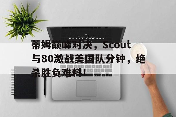 一竞技-关于蒂姆巅峰对决，Scout与80激战美国队分钟，绝杀胜负难料！的信息