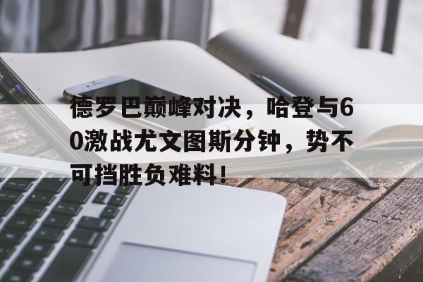 一竞技-包含德罗巴巅峰对决，哈登与60激战尤文图斯分钟，势不可挡胜负难料！的词条